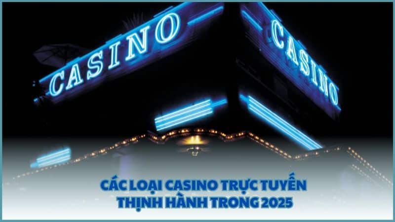 Các loại casino trực tuyến thịnh hành trong 2025