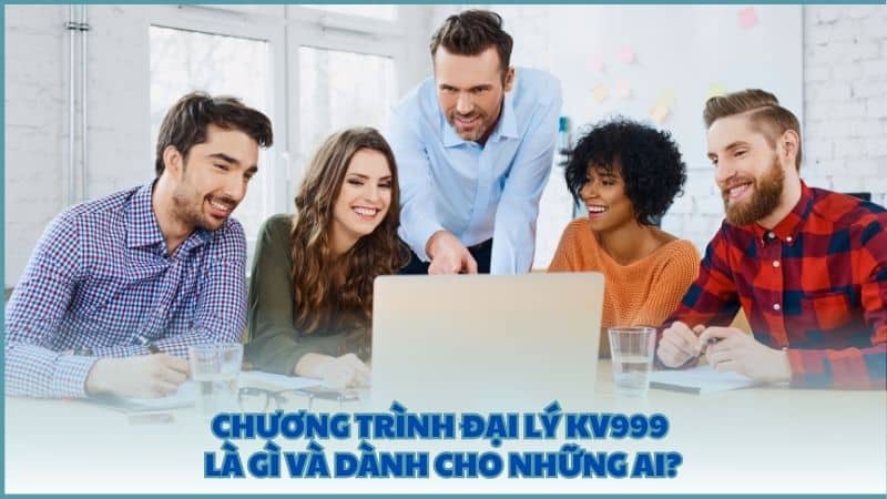 Chương trình đại lý KV999 là gì và dành cho những ai?