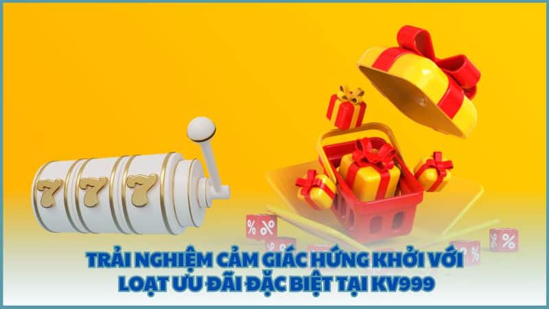 Trải nghiệm cảm giác hứng khởi với loạt ưu đãi đặc biệt tại KV999