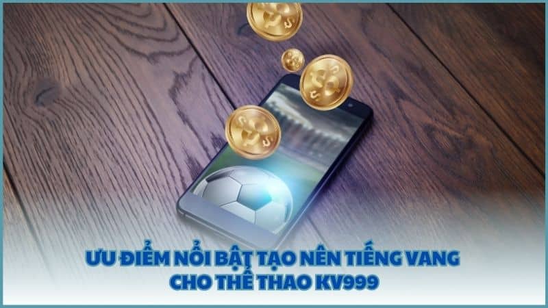 Ưu điểm nổi bật tạo nên tiếng vang cho Thể Thao KV999